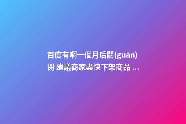 百度有啊一個月后關(guān)閉 建議商家盡快下架商品 公司興旺店鋪興隆風(fēng)